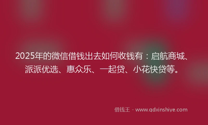 2025年的微信借钱出去如何收钱有：启航商城、派派优选、惠众乐、一起贷、小花快贷等。