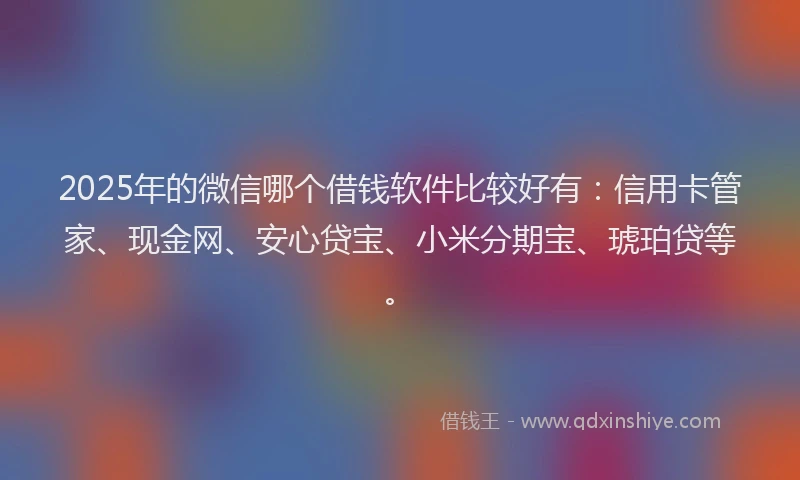 2025年的微信哪个借钱软件比较好有：信用卡管家、现金网、安心贷宝、小米分期宝、琥珀贷等。
