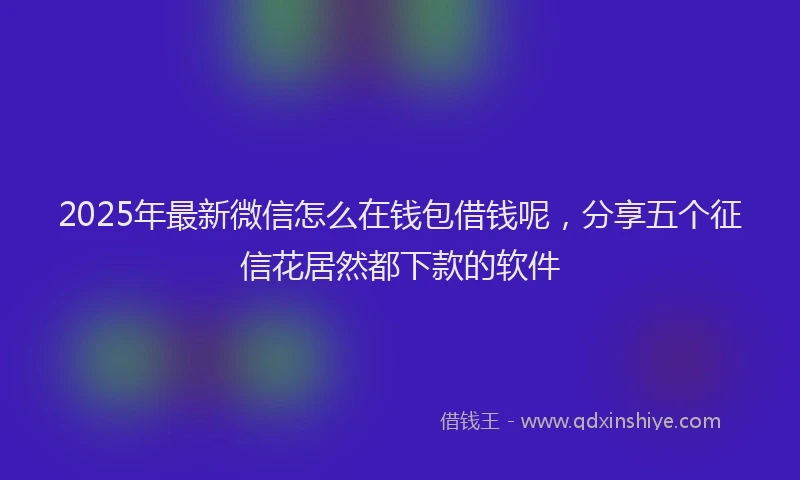 2025年最新微信怎么在钱包借钱呢，分享五个征信花居然都下款的软件