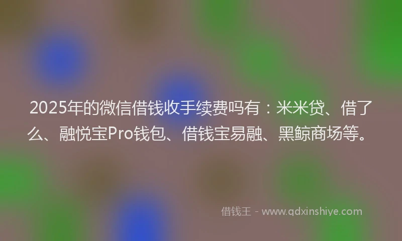 2025年的微信借钱收手续费吗有：米米贷、借了么、融悦宝Pro钱包、借钱宝易融、黑鲸商场等。