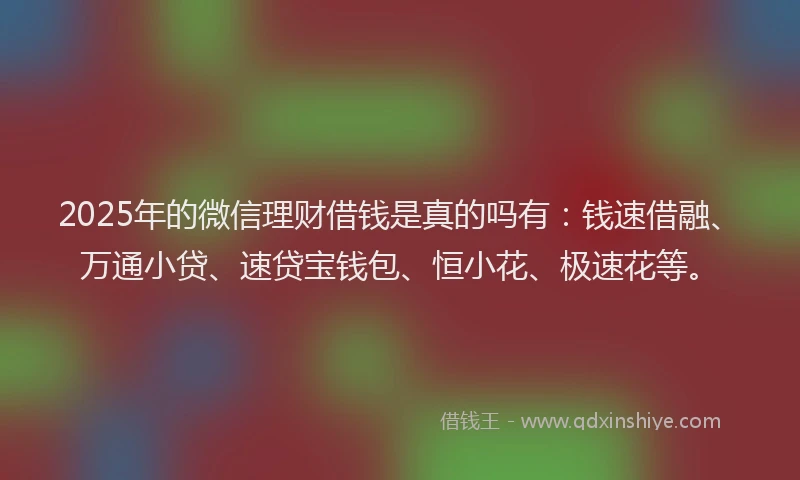 2025年的微信理财借钱是真的吗有：钱速借融、万通小贷、速贷宝钱包、恒小花、极速花等。