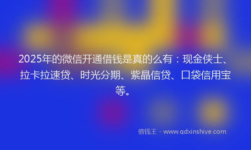2025年的微信开通借钱是真的么有：现金侠士、拉卡拉速贷、时光分期、紫晶信贷、口袋信用宝等。