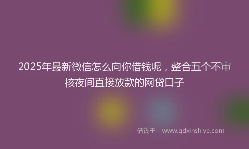 2025年最新微信怎么向你借钱呢，整合五个不审核夜间直接放款的网贷口子