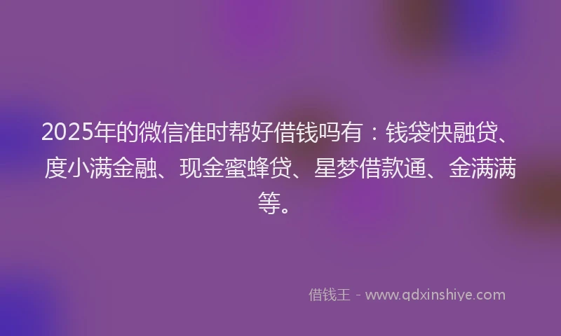 2025年的微信准时帮好借钱吗有：钱袋快融贷、度小满金融、现金蜜蜂贷、星梦借款通、金满满等。