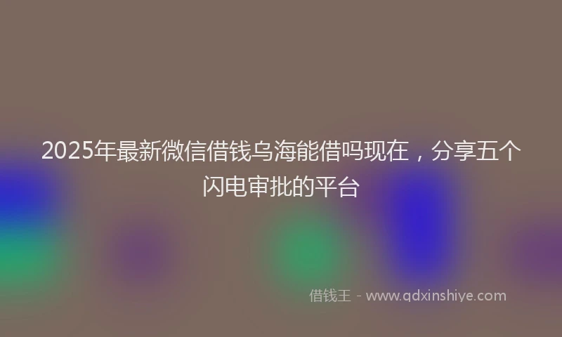 2025年最新微信借钱乌海能借吗现在，分享五个闪电审批的平台