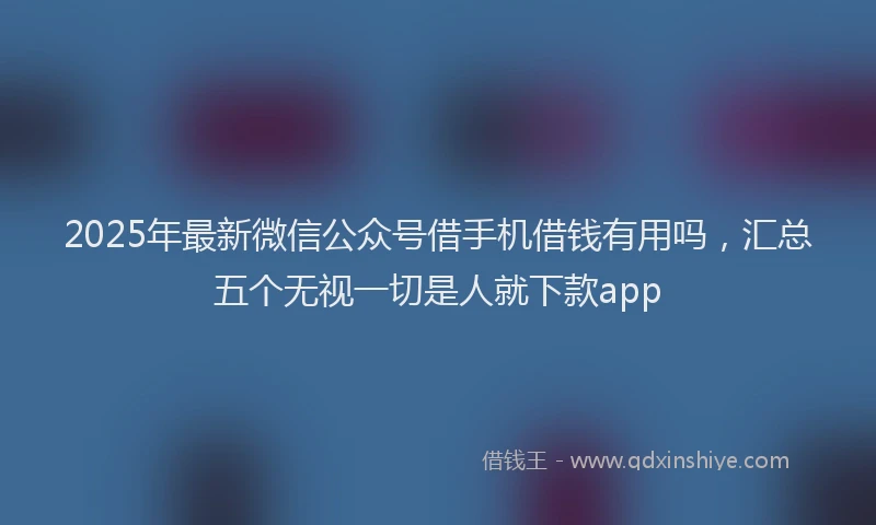 2025年最新微信公众号借手机借钱有用吗，汇总五个无视一切是人就下款app