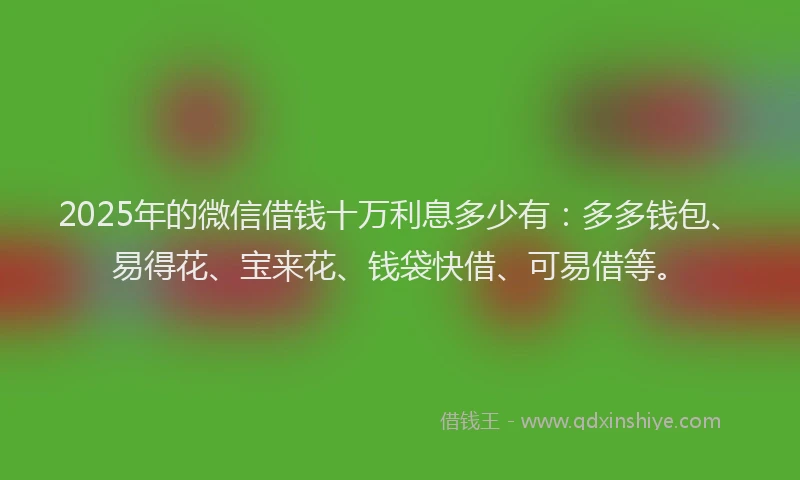 2025年的微信借钱十万利息多少有：多多钱包、易得花、宝来花、钱袋快借、可易借等。