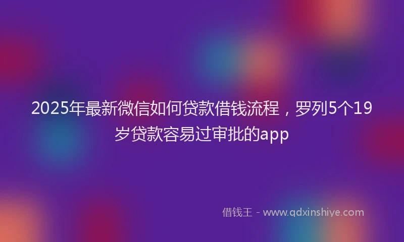 2025年最新微信如何贷款借钱流程，罗列5个19岁贷款容易过审批的app