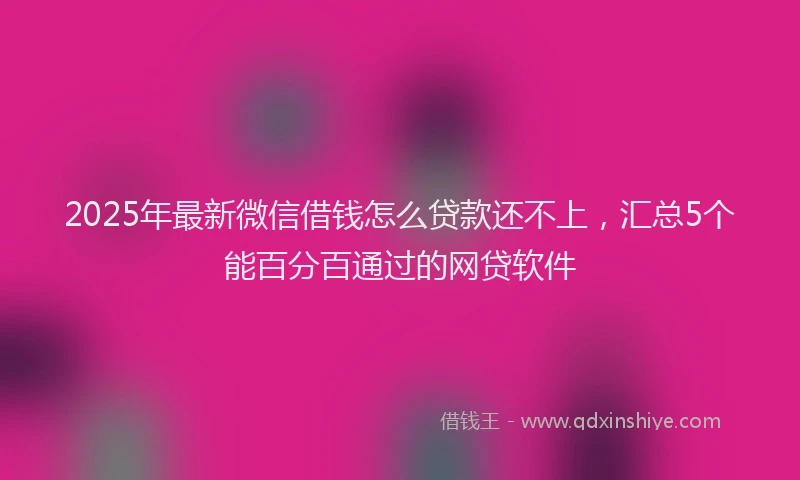 2025年最新微信借钱怎么贷款还不上，汇总5个能百分百通过的网贷软件