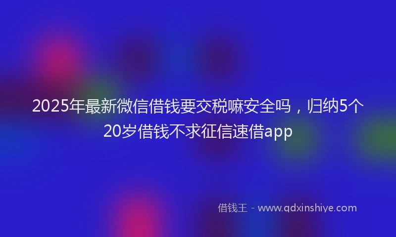 2025年最新微信借钱要交税嘛安全吗，归纳5个20岁借钱不求征信速借app