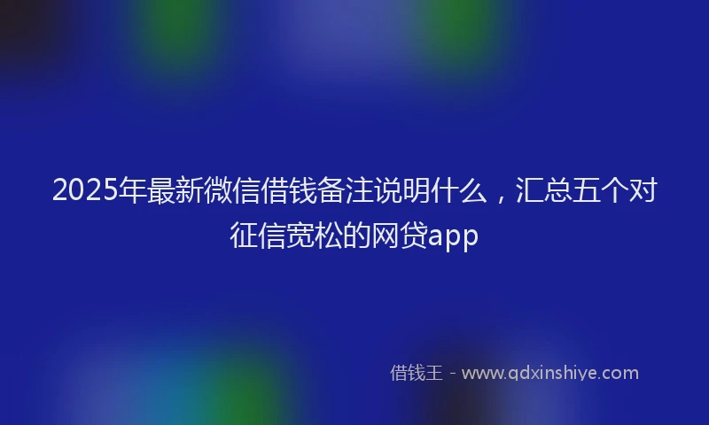 2025年最新微信借钱备注说明什么，汇总五个对征信宽松的网贷app