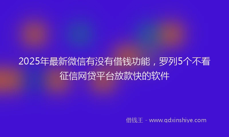 2025年最新微信有没有借钱功能，罗列5个不看征信网贷平台放款快的软件