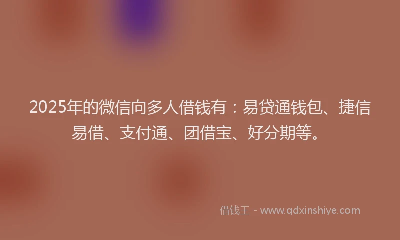 2025年的微信向多人借钱有：易贷通钱包、捷信易借、支付通、团借宝、好分期等。