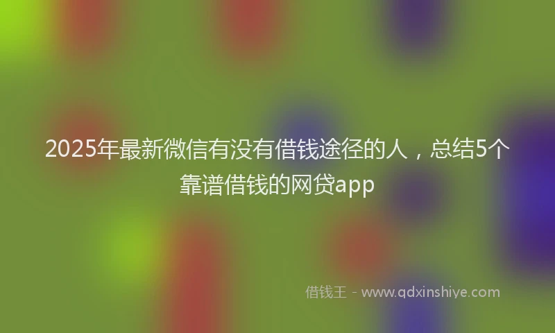 2025年最新微信有没有借钱途径的人，总结5个靠谱借钱的网贷app
