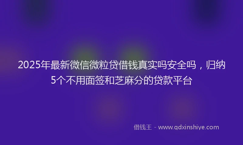 2025年最新微信微粒贷借钱真实吗安全吗，归纳5个不用面签和芝麻分的贷款平台