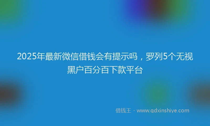 2025年最新微信借钱会有提示吗，罗列5个无视黑户百分百下款平台
