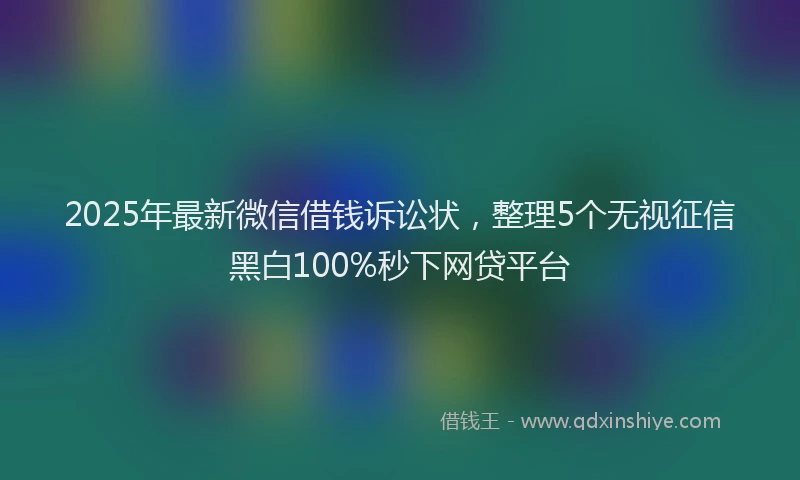 2025年最新微信借钱诉讼状，整理5个无视征信黑白100%秒下网贷平台