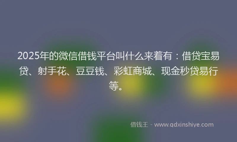 2025年的微信借钱平台叫什么来着有：借贷宝易贷、射手花、豆豆钱、彩虹商城、现金秒贷易行等。