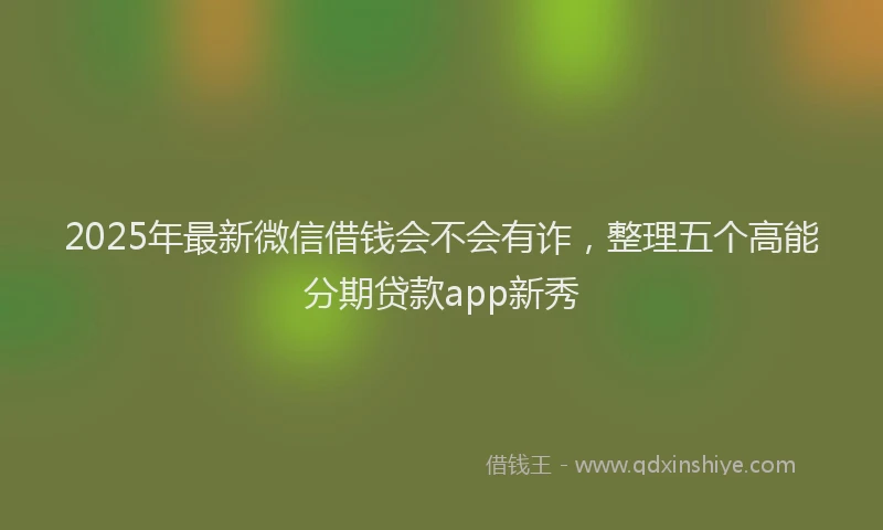 2025年最新微信借钱会不会有诈，整理五个高能分期贷款app新秀