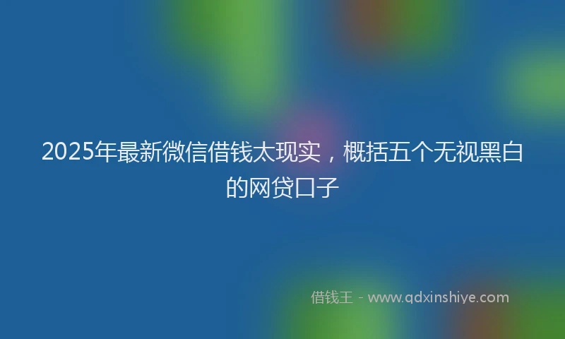 2025年最新微信借钱太现实，概括五个无视黑白的网贷口子