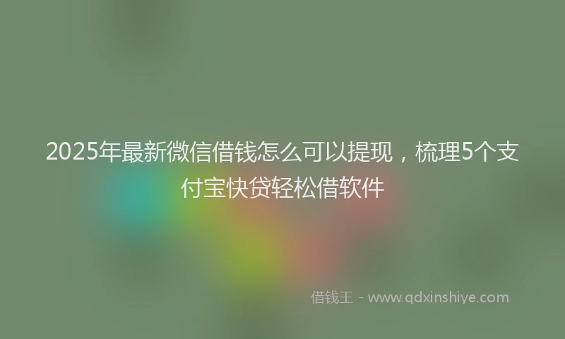 2025年最新微信借钱怎么可以提现，梳理5个支付宝快贷轻松借软件