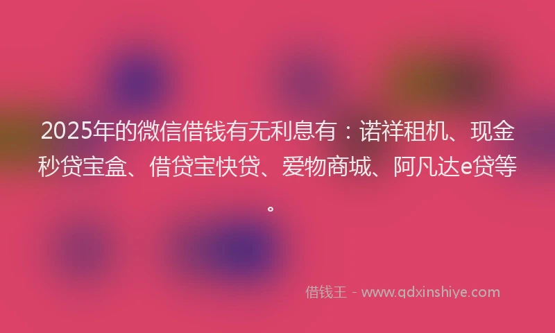 2025年的微信借钱有无利息有：诺祥租机、现金秒贷宝盒、借贷宝快贷、爱物商城、阿凡达e贷等。