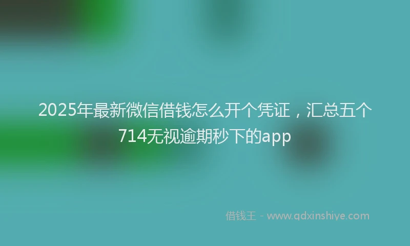 2025年最新微信借钱怎么开个凭证，汇总五个714无视逾期秒下的app