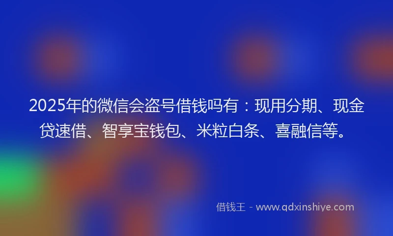 2025年的微信会盗号借钱吗有：现用分期、现金贷速借、智享宝钱包、米粒白条、喜融信等。
