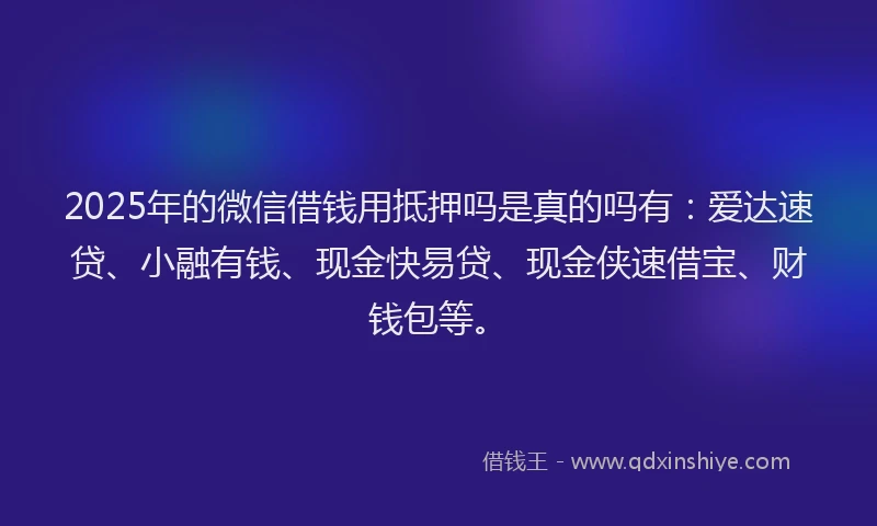2025年的微信借钱用抵押吗是真的吗有：爱达速贷、小融有钱、现金快易贷、现金侠速借宝、财钱包等。