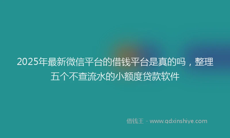 2025年最新微信平台的借钱平台是真的吗，整理五个不查流水的小额度贷款软件