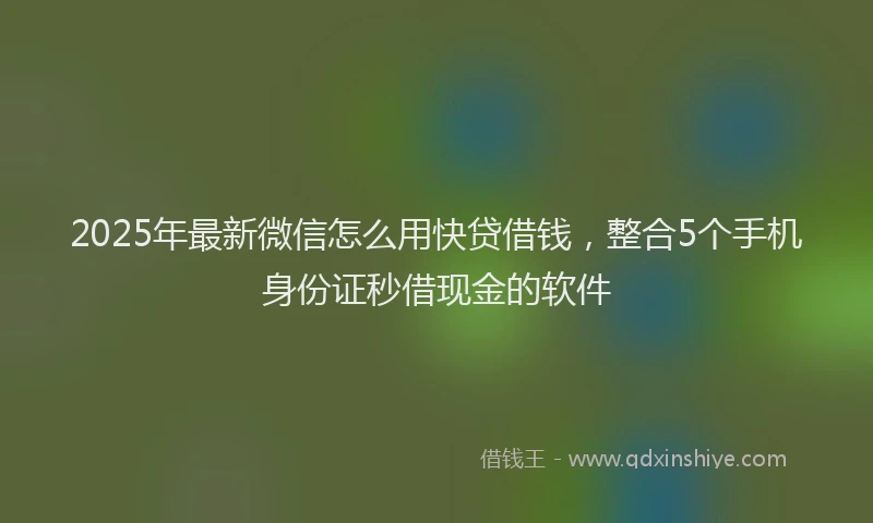 2025年最新微信怎么用快贷借钱，整合5个手机身份证秒借现金的软件