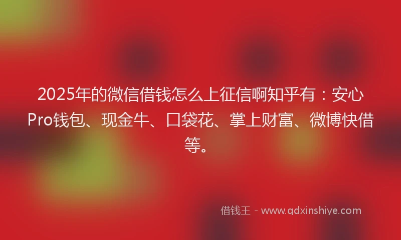 2025年的微信借钱怎么上征信啊知乎有：安心Pro钱包、现金牛、口袋花、掌上财富、微博快借等。