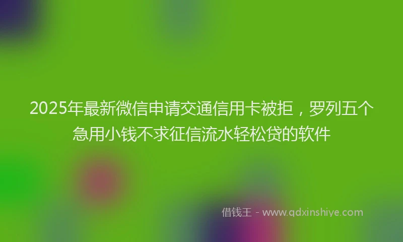 2025年最新微信申请交通信用卡被拒，罗列五个急用小钱不求征信流水轻松贷的软件