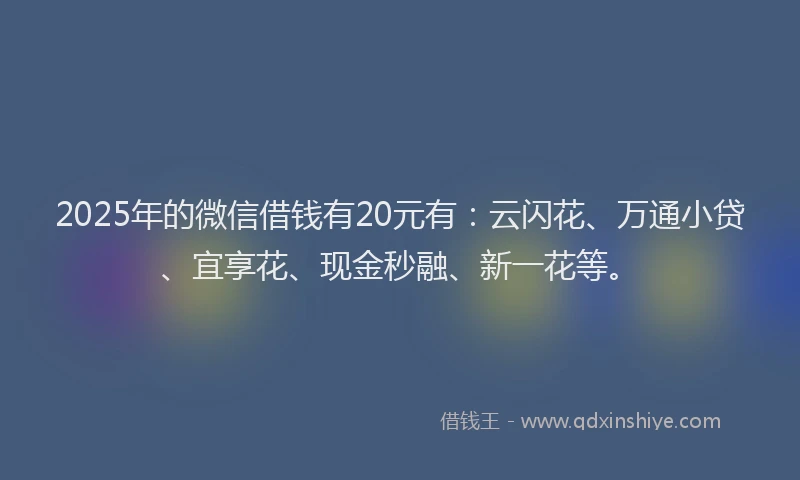 2025年的微信借钱有20元有：云闪花、万通小贷、宜享花、现金秒融、新一花等。