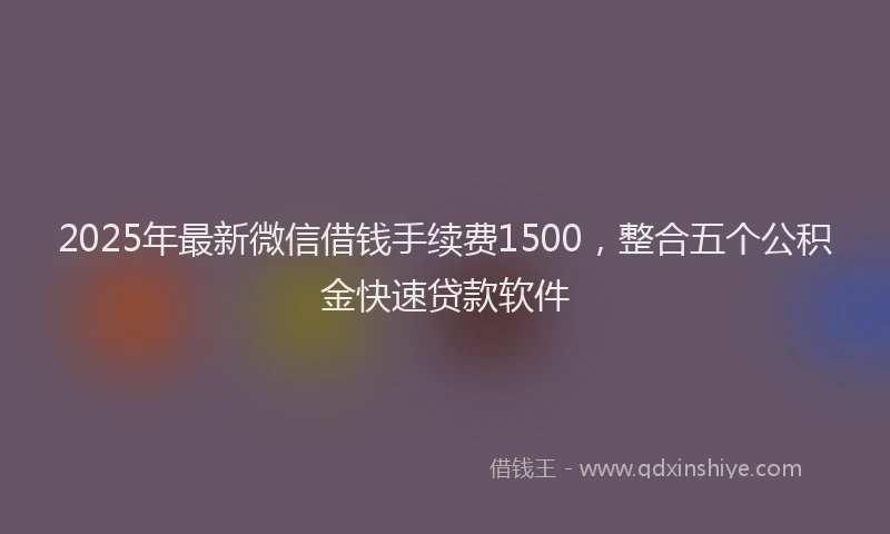 2025年最新微信借钱手续费1500，整合五个公积金快速贷款软件