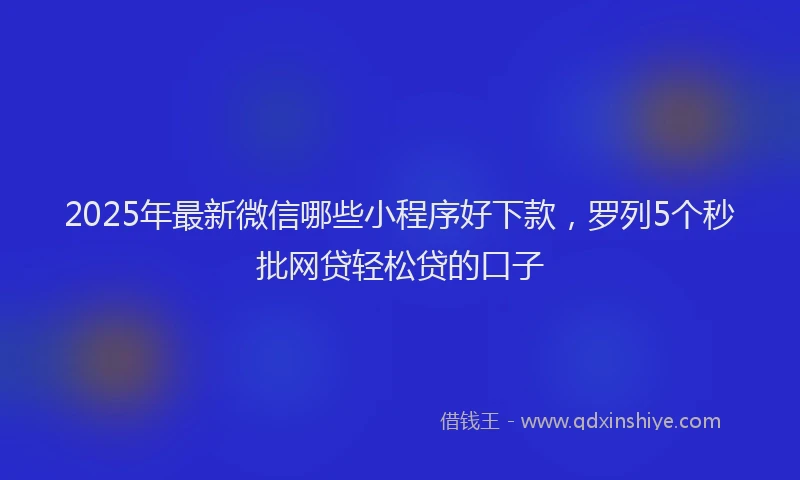 2025年最新微信哪些小程序好下款，罗列5个秒批网贷轻松贷的口子