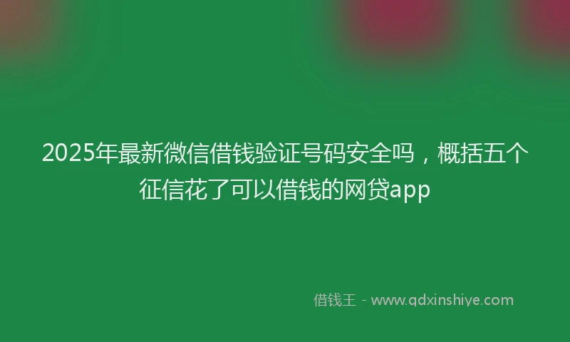 2025年最新微信借钱验证号码安全吗，概括五个征信花了可以借钱的网贷app