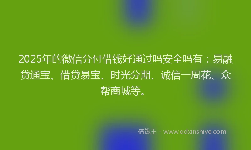 2025年的微信分付借钱好通过吗安全吗有：易融贷通宝、借贷易宝、时光分期、诚信一周花、众帮商城等。