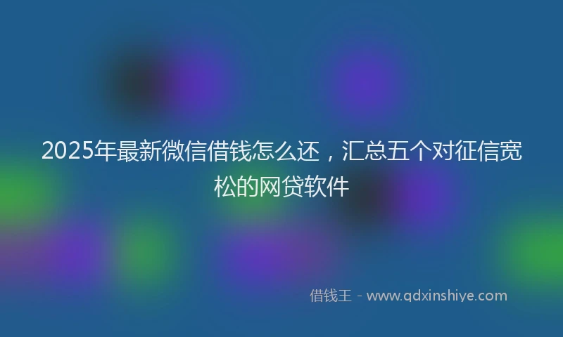2025年最新微信借钱怎么还，汇总五个对征信宽松的网贷软件