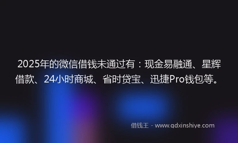 2025年的微信借钱未通过有：现金易融通、星辉借款、24小时商城、省时贷宝、迅捷Pro钱包等。