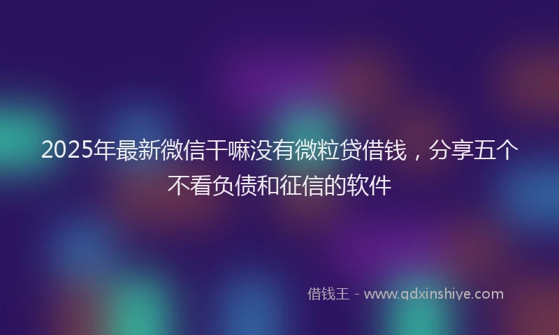 2025年最新微信干嘛没有微粒贷借钱，分享五个不看负债和征信的软件
