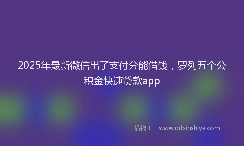 2025年最新微信出了支付分能借钱，罗列五个公积金快速贷款app