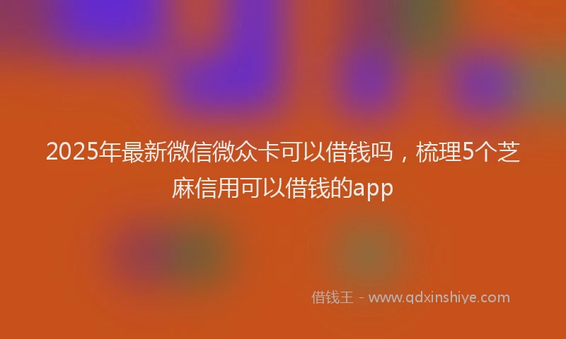 2025年最新微信微众卡可以借钱吗，梳理5个芝麻信用可以借钱的app