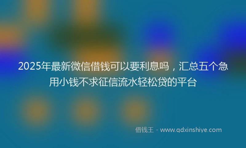 2025年最新微信借钱可以要利息吗，汇总五个急用小钱不求征信流水轻松贷的平台