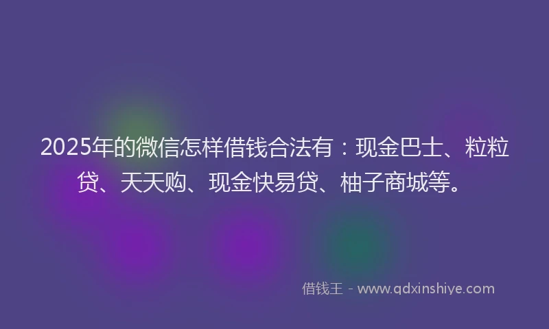 2025年的微信怎样借钱合法有：现金巴士、粒粒贷、天天购、现金快易贷、柚子商城等。