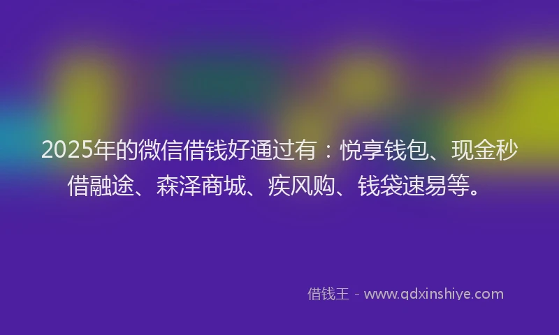 2025年的微信借钱好通过有：悦享钱包、现金秒借融途、森泽商城、疾风购、钱袋速易等。