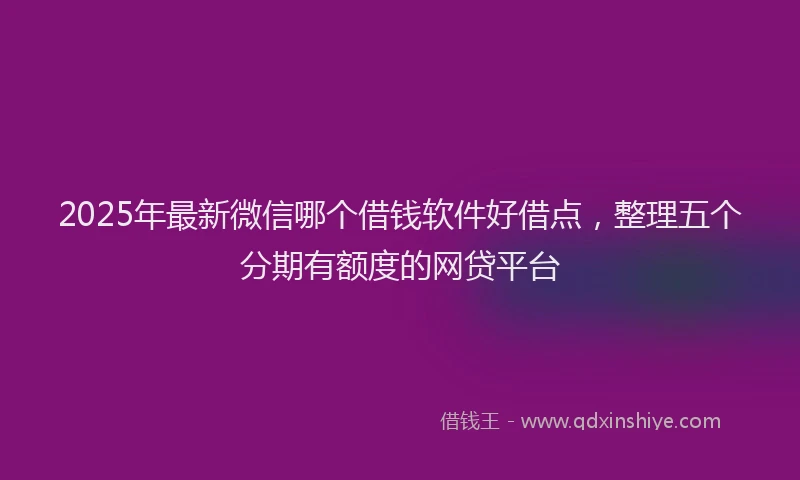 2025年最新微信哪个借钱软件好借点，整理五个分期有额度的网贷平台