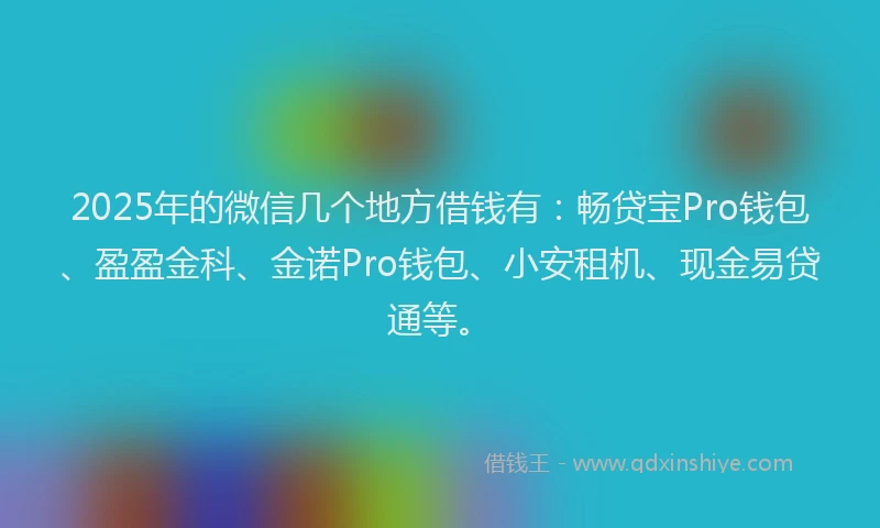 2025年的微信几个地方借钱有：畅贷宝Pro钱包、盈盈金科、金诺Pro钱包、小安租机、现金易贷通等。