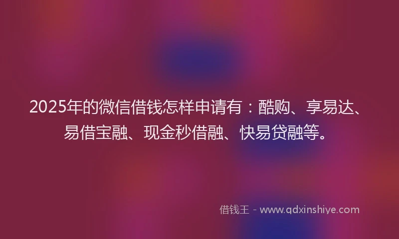 2025年的微信借钱怎样申请有：酷购、享易达、易借宝融、现金秒借融、快易贷融等。