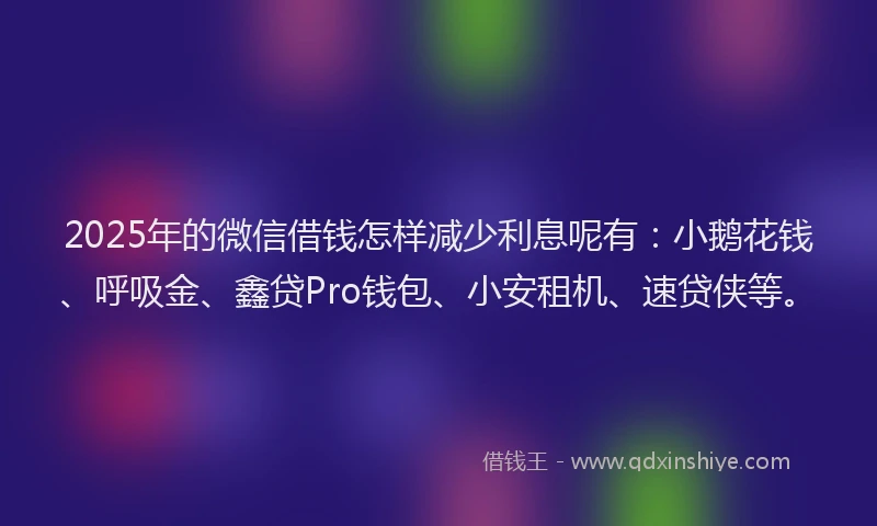 2025年的微信借钱怎样减少利息呢有：小鹅花钱、呼吸金、鑫贷Pro钱包、小安租机、速贷侠等。